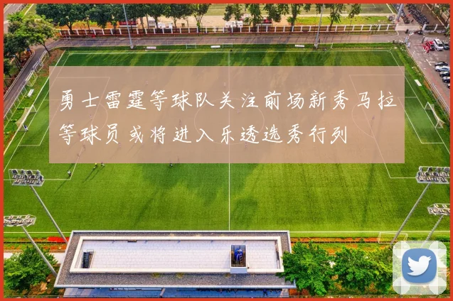 勇士雷霆等球队关注前场新秀马拉等球员或将进入乐透选秀行列