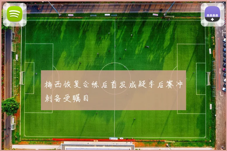 梅西恢复合练后首发成疑季后赛冲刺备受瞩目