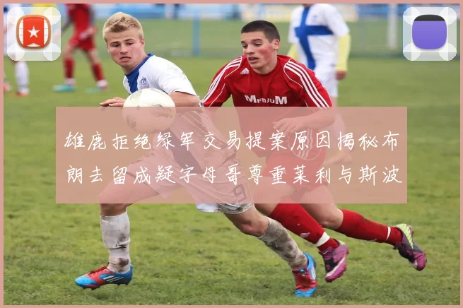 雄鹿拒绝绿军交易提案原因揭秘布朗去留成疑字母哥尊重莱利与斯波教练