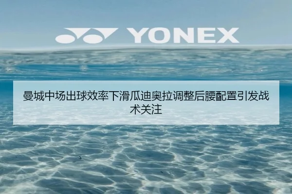 曼城中场出球效率下滑瓜迪奥拉调整后腰配置引发战术关注