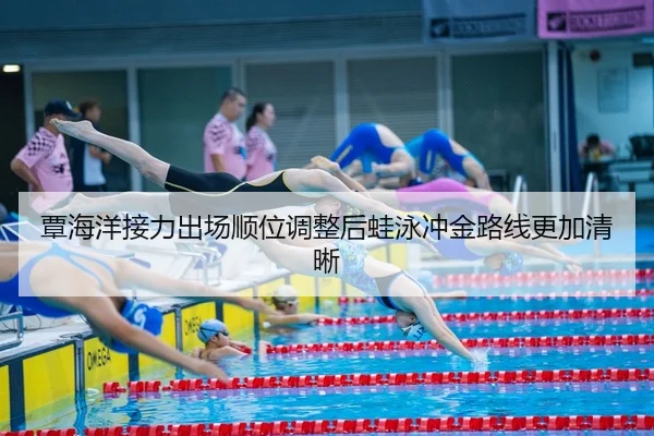 覃海洋接力出场顺位调整后蛙泳冲金路线更加清晰