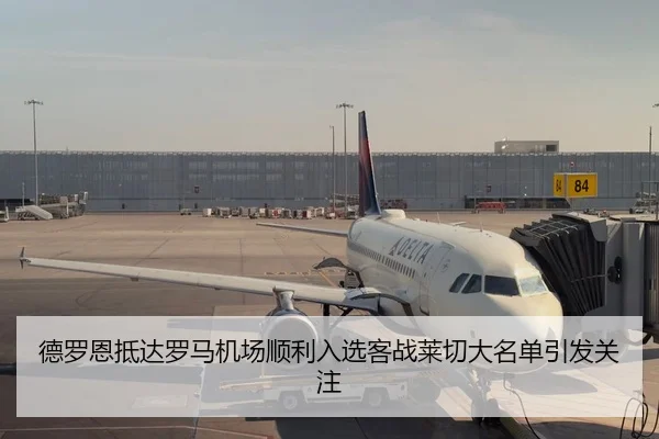 德罗恩抵达罗马机场顺利入选客战莱切大名单引发关注